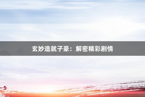 玄妙造就子豪：解密精彩剧情