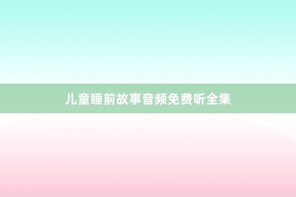 儿童睡前故事音频免费听全集